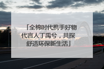 全棉时代携手好物代言人丁禹兮，共探舒适环保新生活